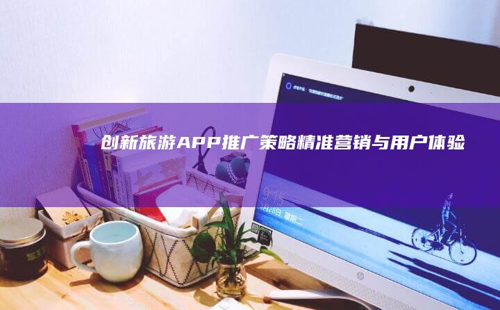 创新旅游APP推广策略：精准营销与用户体验双轮驱动