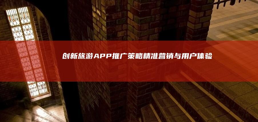 创新旅游APP推广策略：精准营销与用户体验双轮驱动